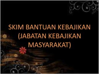 SKIM BANTUAN KEBAJIKAN
(JABATAN KEBAJIKAN
MASYARAKAT)
 