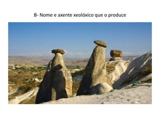 B- Nome e axente xeolóxico que o produce
 