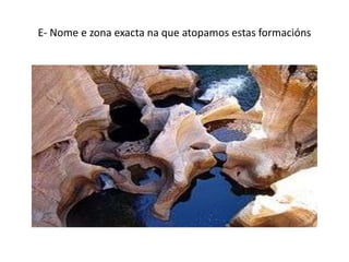 E- Nome e zona exacta na que atopamos estas formacións
 