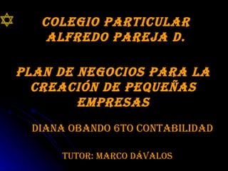 Colegio particular Alfredo Pareja D. Plan de Negocios para la creación de Pequeñas Empresas Diana Obando 6to Contabilidad Tutor: Marco Dávalos  