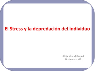 El Stress y la depredación del individuo Alejandro Melamed Noviembre ‘08 