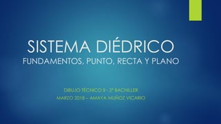 SISTEMA DIÉDRICO
FUNDAMENTOS, PUNTO, RECTA Y PLANO
DIBUJO TÉCNICO II - 2º BACHILLER
MARZO 2018 – AMAYA MUÑOZ VICARIO
 