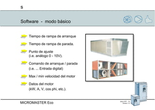 Software  -  modo básico Tiempo de rampa de arranque  Tiempo de rampa de parada. Punto de ajuste  (i.e. análogo 0 - 10V). Comando de arranque / parada  (i.e. ... Entrada digital)  Max / min velocidad del motor  Datos del motor  (kW, A, V, cos phi, etc.). 