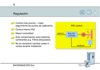 Regulación PID control Eco  PID  controller M feedback setpoint Control más preciso – mejor seguimiento de puntos de calibración Control interno PID Mayor comodidad  Auto compensación para sistemas cambiantes e.g. Filtros bloqueados  No es necesario cambiar polea ni correa durante instalación  