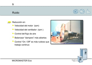 Ruido Reducción en: Velocidad del motor  (rpm) Velocidad del ventilador  (rpm ) Control del flujo de aire Balancear “dampers” más abiertos Control “On / Off” es más ruidoso que  trabajo continuo 