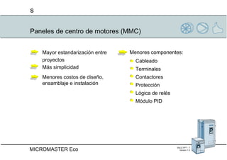 Paneles de centro de motores (MMC) Menores componentes: Cableado Terminales Contactores Protección Lógica de relés Módulo PID Mayor estandarización entre  proyectos Más simplicidad Menores costos de diseño, ensamblaje e instalación 