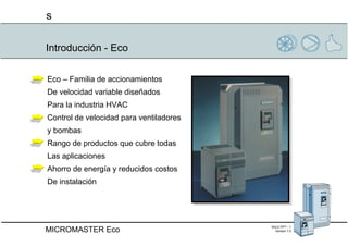 Introducción - Eco Eco – Familia de accionamientos  De velocidad variable diseñados  Para la industria HVAC Control de velocidad para ventiladores y bombas Rango de productos que cubre todas Las aplicaciones Ahorro de energía y reducidos costos De instalación 