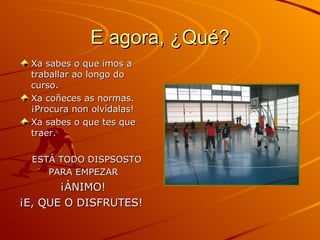 E agora, ¿Qué? Xa sabes o que imos a traballar ao longo do curso. Xa coñeces as normas. ¡Procura non olvídalas! Xa sabes o que tes que traer. ESTÁ TODO DISPSOSTO PARA EMPEZAR   ¡ÁNIMO!  ¡E, QUE O DISFRUTES!  