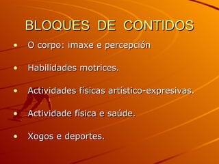 BLOQUES  DE  CONTIDOS O corpo: imaxe e percepción Habilidades motrices. Actividades físicas artístico-expresivas. Actividade física e saúde. Xogos e deportes. 