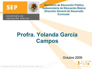 Profra. Yolanda García Campos Octubre 2009 Secretaría de Educación Pública Subsecretaría de Educación Básica Dirección  General  de Desarrollo Curricular  