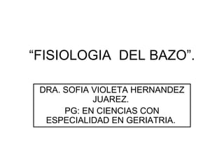 “FISIOLOGIA DEL BAZO”.

 DRA. SOFIA VIOLETA HERNANDEZ
            JUAREZ.
      PG: EN CIENCIAS CON
  ESPECIALIDAD EN GERIATRIA.
 