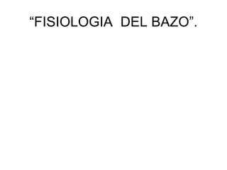 “FISIOLOGIA DEL BAZO”.
 