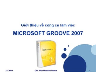 Giới thiệu về công cụ làm việc MICROSOFT GROOVE 2007 09/06/09 Giới thiệu Microsoft Groove 
