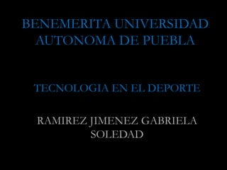 BENEMERITA UNIVERSIDAD
  AUTONOMA DE PUEBLA


 TECNOLOGIA EN EL DEPORTE

 RAMIREZ JIMENEZ GABRIELA
         SOLEDAD
 