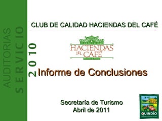 AUDITORIAS SERVICIO 2010 CLUB DE CALIDAD HACIENDAS DEL CAFÉ Informe de Conclusiones  Secretaría de Turismo Abril de 2011 