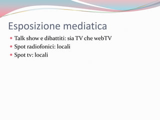 Esposizione mediatica <br />Talk show e dibattiti: sia TV che webTV<br />Spot radiofonici: locali<br />Spot tv: locali<br />