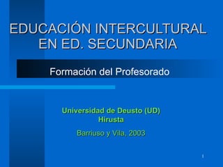 EDUCACIÓN INTERCULTURAL EN ED .  SECUNDARIA Formación del Profesorado Universidad de Deusto (UD) Hirusta Barriuso y Vila, 2003 