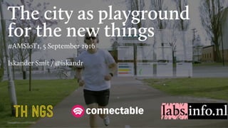 The city as playground
for the new things
#AMSIoT1, 5 September 2016
Iskander Smit / @iskandr
https://vimeo.com/91005067
 