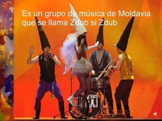Es un grupo de música de Moldavia que se llama Zdob si Zdub
