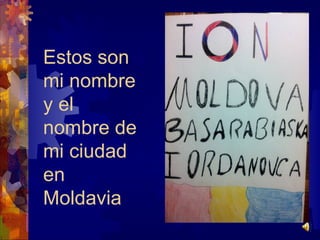 Estos son mi nombre y el nombre de mi ciudad en Moldavia