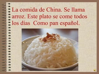 La comida de China. Se llama arroz. Este plato se come todos los días Como pan español.
