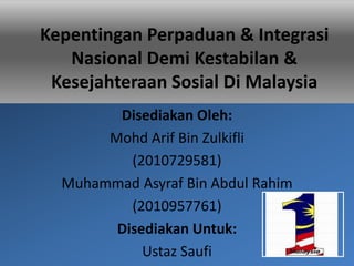 Kepentingan Perpaduan & Integrasi
   Nasional Demi Kestabilan &
 Kesejahteraan Sosial Di Malaysia
        Disediakan Oleh:
       Mohd Arif Bin Zulkifli
          (2010729581)
  Muhammad Asyraf Bin Abdul Rahim
          (2010957761)
        Disediakan Untuk:
            Ustaz Saufi
 