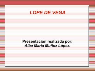 LOPE DE VEGA Presentación realizada por: Alba María Muñoz López. 