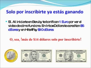 Solo por inscribirte ya estás ganando Sí. Al iniciarte en Beruby te bonifican  1 Euro  por ver el video de cómo funciona. En InboxDollars te acreditan  $5 dólares  y en Hits4Pay  $10 dólares O, sea, !más de $16 dólares solo por inscribirte! 
