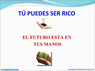 TÚ PUEDES SER RICO EL FUTURO ESTA EN  TUS MANOS Copyright 2008 Distinclub Latino, Inc. 