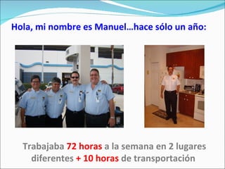 Hola, mi nombre es Manuel…hace sólo un año: Trabajaba  72 horas  a la semana en 2 lugares diferentes  + 10 horas  de transportación  