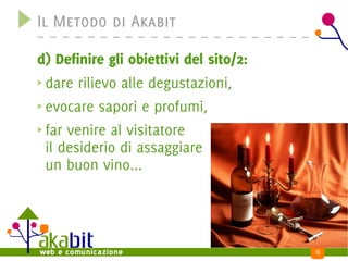 Il Metodo di Akabit

d) Definire gli obiettivi del sito/2:
 dare rilievo alle degustazioni,
 evocare sapori e profumi,
 far venire al visitatore
 il desiderio di assaggiare
 un buon vino...




                                        13
 
