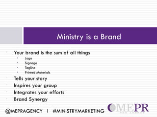 Ministry is a Brand
•   Your brand is the sum of all things
     •   Logo
     •   Signage
     •   Tagline
     •   Printed Materials
•   Tells your story
•   Inspires your group
•   Integrates your efforts
•   Brand Synergy

@MEPRAGENCY l #MINISTRYMARKETING
 
