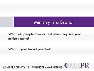 Ministry is a Brand

•   What will people think or feel when they see your
    ministry name?

•   What is your brand promise?



@MEPRAGENCY l #MINISTRYMARKETING
 