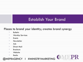 Establish Your Brand
Places to brand your identity; creates brand synergy
•
    •   Bulletin
    •   Worship Services
    •   Events
    •   Newsletter
    •   Ads
    •   Direct Mail
    •   Brochure
    •   Website
    •   Radio
@MEPRAGENCY l #MINISTRYMARKETING
 