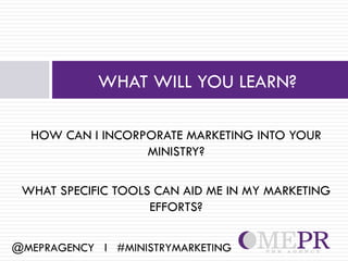 WHAT WILL YOU LEARN?

  HOW CAN I INCORPORATE MARKETING INTO YOUR
                  MINISTRY?

 WHAT SPECIFIC TOOLS CAN AID ME IN MY MARKETING
                    EFFORTS?

@MEPRAGENCY l #MINISTRYMARKETING
 