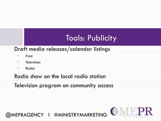 Tools: Publicity
•   Draft media releases/calendar listings
     •   Print
     •   Television
     •   Radio
•   Radio show on the local radio station
•   Television program on community access



@MEPRAGENCY l #MINISTRYMARKETING
 