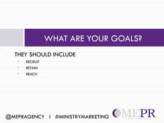 WHAT ARE YOUR GOALS?
•   THEY SHOULD INCLUDE
     •   RECRUIT
     •   RETAIN
     •   REACH




@MEPRAGENCY l #MINISTRYMARKETING
 