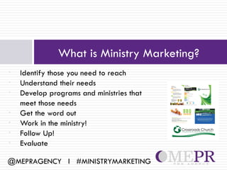 What is Ministry Marketing?
•   Identify those you need to reach
•   Understand their needs
•   Develop programs and ministries that
    meet those needs
•   Get the word out
•   Work in the ministry!
•   Follow Up!
•   Evaluate

@MEPRAGENCY l #MINISTRYMARKETING
 