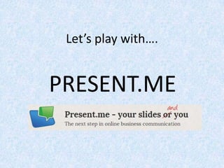 Let’s play with….
PRESENT.ME
 