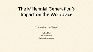 The Millennial Generation’s
Impact on the Workplace
Presented by: Lori Thomas
MBA 592
Dr. Edmonds
Wilkes University
 