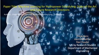 Presenters:
Aasma Bhattrai
Ravi Poudel
MS by Research Student
Department of Mechanical
Engineering
Paper Title: Machine Learning for Hydropower Scheduling: State of the Art
and Future Research Directions
Authors : Chiara Bordin, Hans Ivar Skjelbred, Jiehong Kong, Zhirong Yang
 