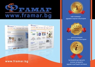www.framar.bg
www.framar.bg
най-големият
здравен портал в България
разпознаваема
онлайн аптека в България
тук можете да научите
всичко за вашето
здраве и да бъдете активни
 
