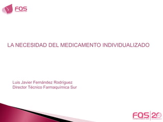 LA NECESIDAD DEL MEDICAMENTO INDIVIDUALIZADO
Luis Javier Fernández Rodríguez
Director Técnico Farmaquímica Sur
 