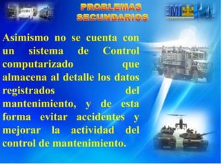 Asimismo no se cuenta con
un sistema de Control
computarizado            que
almacena al detalle los datos
registrados               del
mantenimiento, y de esta
forma evitar accidentes y
mejorar la actividad del
control de mantenimiento.
 