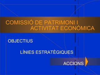 COMISSIÓ DE PATRIMONI I   ACTIVITAT ECONÓMICA OBJECTIUS LÍNIES ESTRATÈGIQUES ACCIONS 