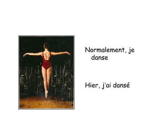 Normalement, je
danse
Hier, j’ai dansé
 