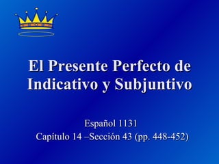 El Presente Perfecto de Indicativo y Subjuntivo Español 1131  Capítulo 14 –Sección 43 (pp. 448-452) 