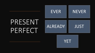 PRESENT
PERFECT
EVER NEVER
ALREADY JUST
YET
 