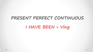 PRESENT PERFECT CONTINUOUS
I HAVE BEEN + Ving
 