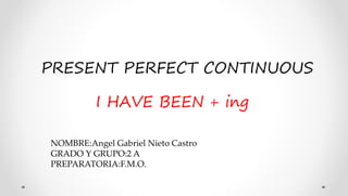 PRESENT PERFECT CONTINUOUS
I HAVE BEEN + ing
NOMBRE:Angel Gabriel Nieto Castro
GRADO Y GRUPO:2 A
PREPARATORIA:F.M.O.
 